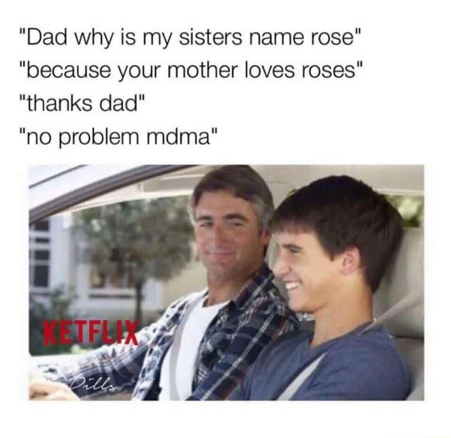 Dad why is my sisters name rose because your mother loves roses thanks dad no problem mdma