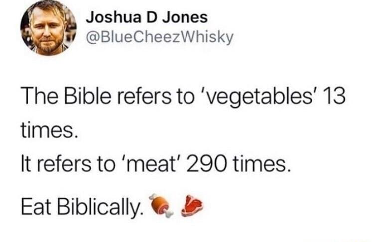 Joshua D Jones BlueCheezWhisky The Bible refers to vegetables 13 times It refers to meat 290 times Eat Biblically