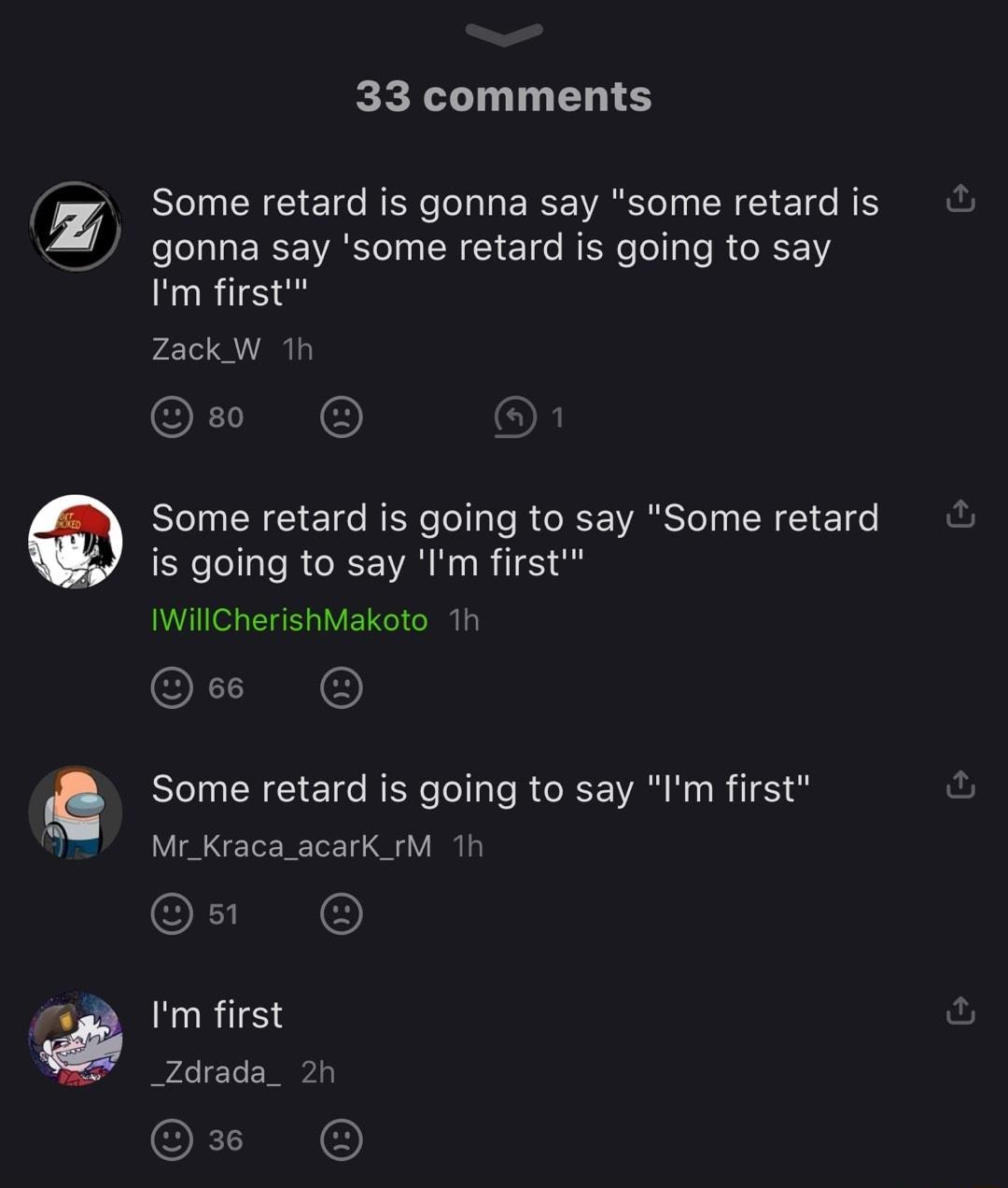 M 33 comments SleJ R g NERe olalaE I VAo CR LI 1o TS gonna say some retard is going to say Im first 1o s O Some retard is going to say Some retard SNelellale RO IANNRIlHS o IWillCherishMakoto 1h QX I Some retard is going to say Im first Y I Tor1Tor 14 G Y I a n O Im first _Zdrada_ 2h OX BN