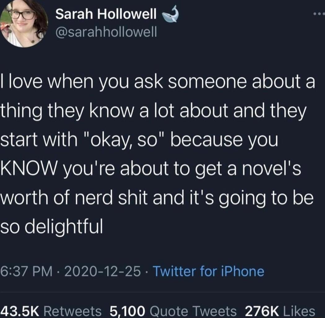 Sarah Hollowell wd CEETE Tl love when you ask someone about a thing they know a lot about and they start with okay so because you NNONIAYC N R oTolVi e XelI ENalolVIK WelsiaNeifallfe RS ali lale NigYeTollgleRie o15 SeXel1lea1iV 637 PM 2020 12 25 Twitter for iPhone 435K Retweets 5100 Quote Tweets 276K Likes