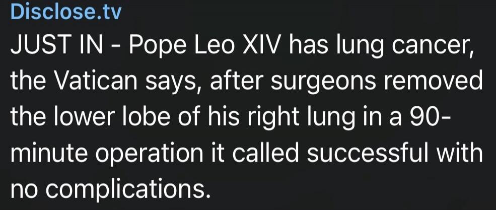 Disclose.tv JUST IN - Pope Leo XIV has lung cancer, the Vatican says, after surgeons removed the lower lobe of his right lung in a 90-minute operation it called successful with no complications.