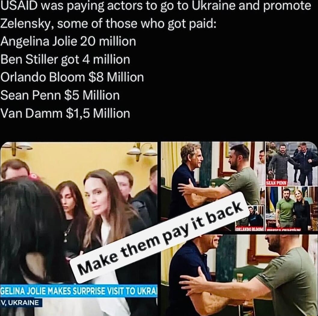 USAID was paying actors to go to Ukraine and promote Zelensky some of those who got paid Angelina Jolie 20 million Ben Stiller got 4 million Orlando Bloom 8 Million Sean Penn 5 Million Van Damm 15 Million