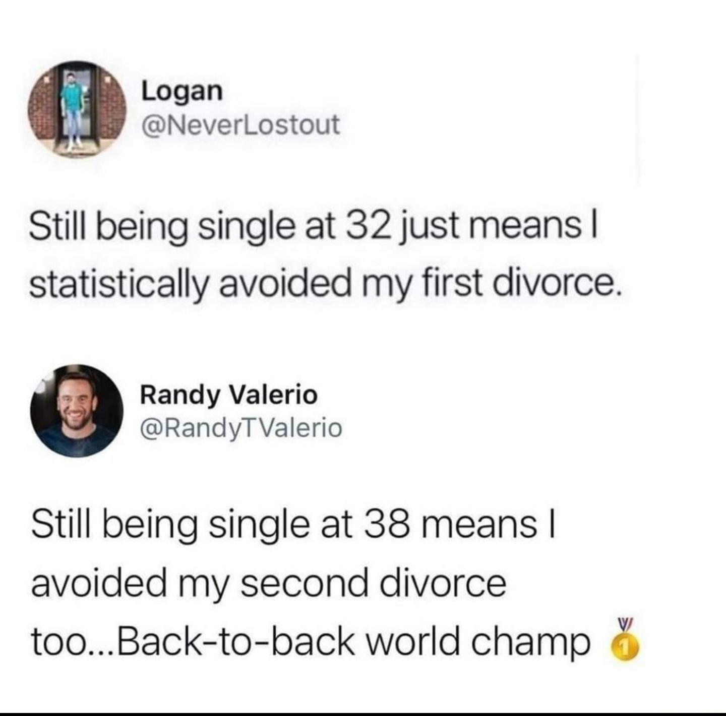 Logan NeverLostout Still being single at 32 just means statistically avoided my first divorce Randy Valerio RandyT Valerio Still being single at 38 means avoided my second divorce tooBack to back world champ