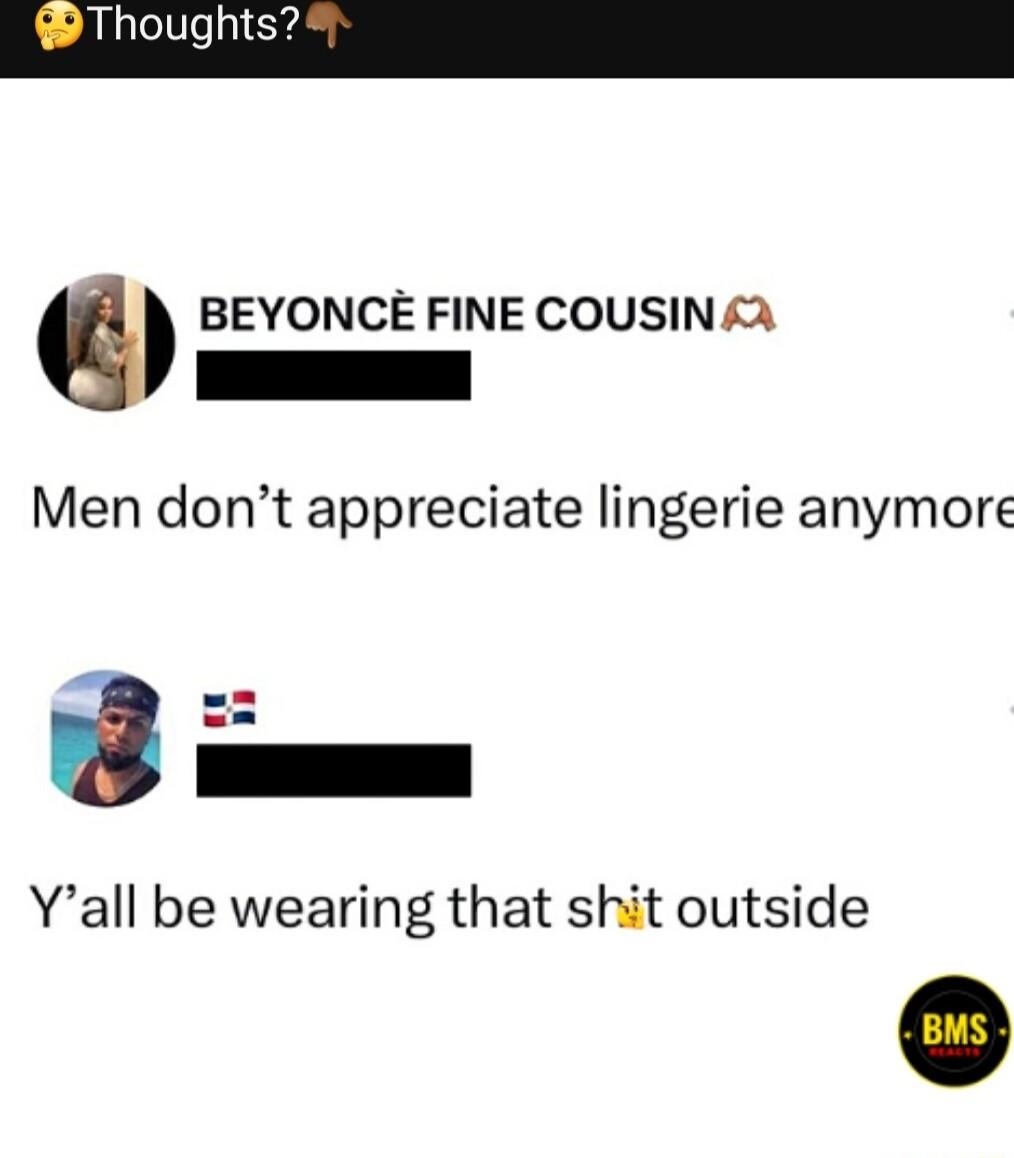 G BEYONCE FINE COUSIN Men dont appreciate lingerie anymore Yall be wearing that shit outside