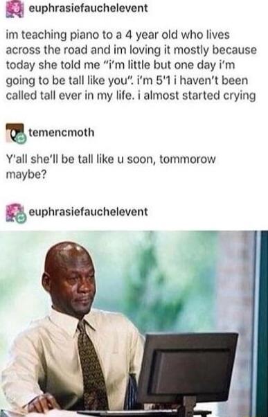 euphrasiefauchelevent im teaching piano to a 4 year old who lives across the road and im loving it mostly because today she told me im little but one day im going to be tall like you im 51 i havent been called tall ever in my life i almost started crying m temencmoth Yall shell be tall like u soon tommorow maybe euphrasiefauchelevent