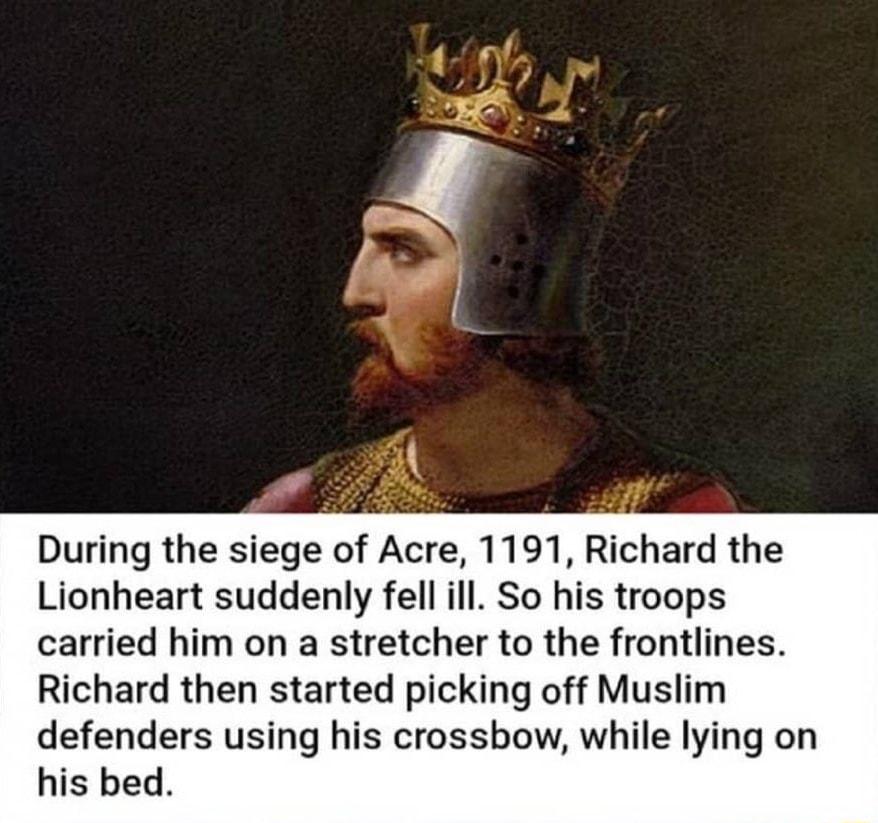 During the siege of Acre 1191 Richard the Lionheart suddenly fell ill So his troops carried him on a stretcher to the frontlines Richard then started picking off Muslim defenders using his crossbow while lying on his bed