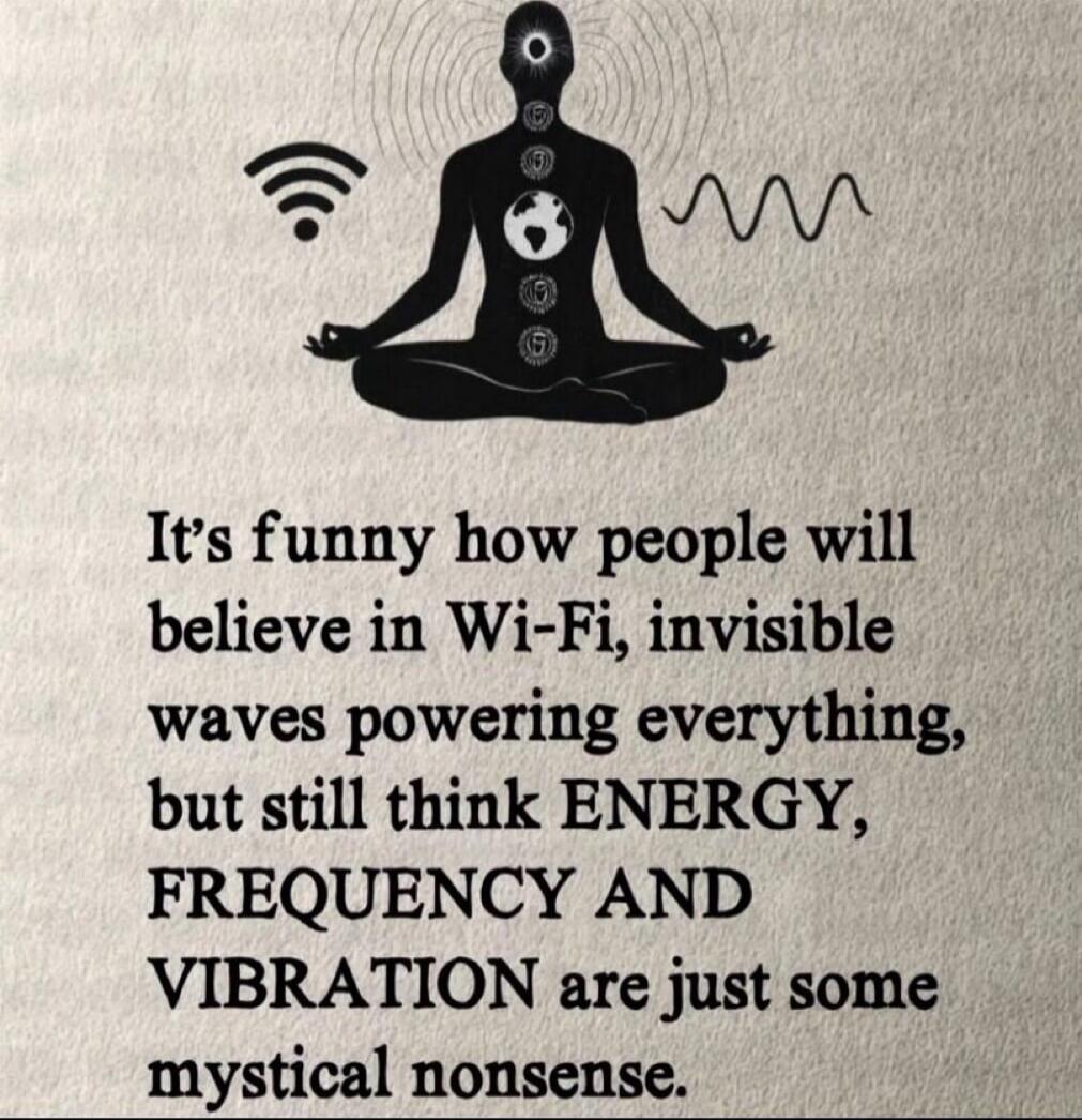 It's funny how people will believe in Wi-Fi, invisible waves powering everything, but still think ENERGY, FREQUENCY AND VIBRATION are just some mystical nonsense.