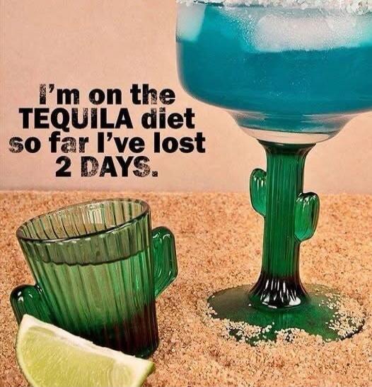 I'm on the TEQUILA diet so far I've lost 2 DAYS.