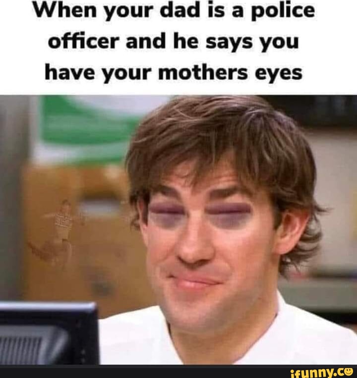 When your dad is a police officer and he says you have your mothers eyes