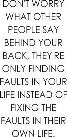 DON'T WORRY WHAT OTHER PEOPLE SAY BEHIND YOUR BACK, THEY'RE ONLY FINDING FAULTS IN YOUR LIFE INSTEAD OF FIXING THE FAULTS IN THEIR OWN LIFE.