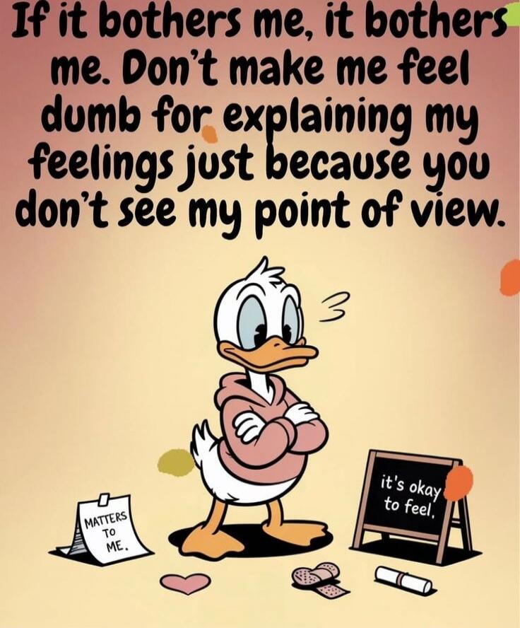 If it bothers me, it bothers me. Don't make me feel dumb for explaining my feelings just because you don't see my point of view. it's okay to feel. MATTERS TO ME.