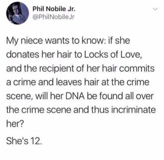 Phil Nobile Jr PhilNobileJr My niece wants to know if she donates her hair to Locks of Love and the recipient of her hair commits acrime and leaves hair at the crime scene will her DNA be found all over the crime scene and thus incriminate her Shes 12