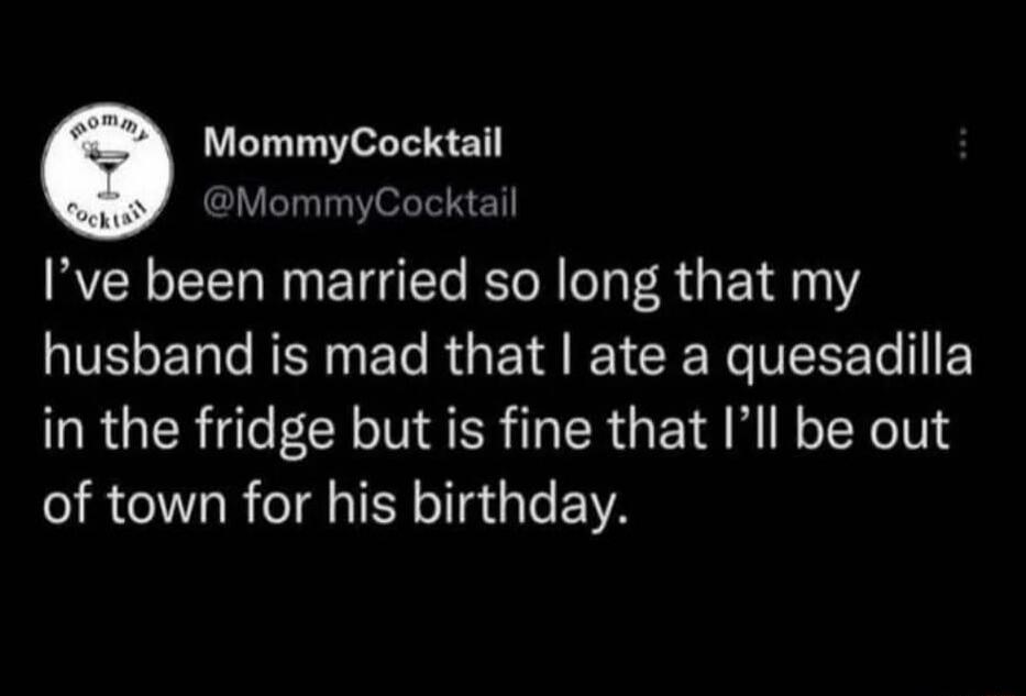 I've been married so long that my husband is mad that I ate a quesadilla in the fridge but is fine that I'll be out of town for his birthday.