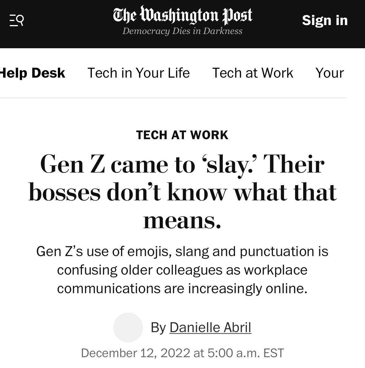 The Was m Jost felp Desk TechinYourLife TechatWork Your TECH AT WORK Gen Z came to slay Their bosses dont know what that means Gen Zs use of emojis slang and punctuation is confusing older colleagues as workplace communications are increasingly online By Danielle Abril December 12 2022 at 500 am EST