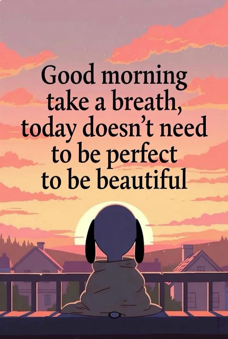 Good morning take a breath, today doesn’t need to be perfect to be beautiful