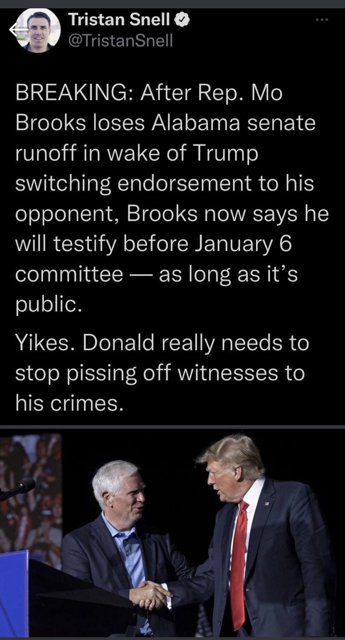 0 Tristan Snell S ElRGE SISV NCHV NI TR EToM Y o Brooks loses Alabama senate runoff in wake of Trump switching endorsement to his oselelalToY o 2 TgeTo R IWVASE AN 1 WIRCS QA i BT VETYAG committee as long as its public Yikes Donald really needs to stop pissing off witnesses to his crimes 8