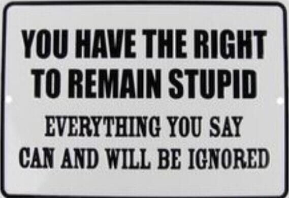 YOU HAVE THE RIGHT TO REMAIN STUPID EVERYTHING YOU SAY CAN AND WILL BE IGNORED