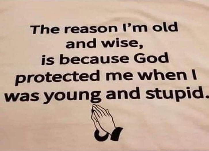 The reason Im old and wise is because God protected me when was young and stupid or