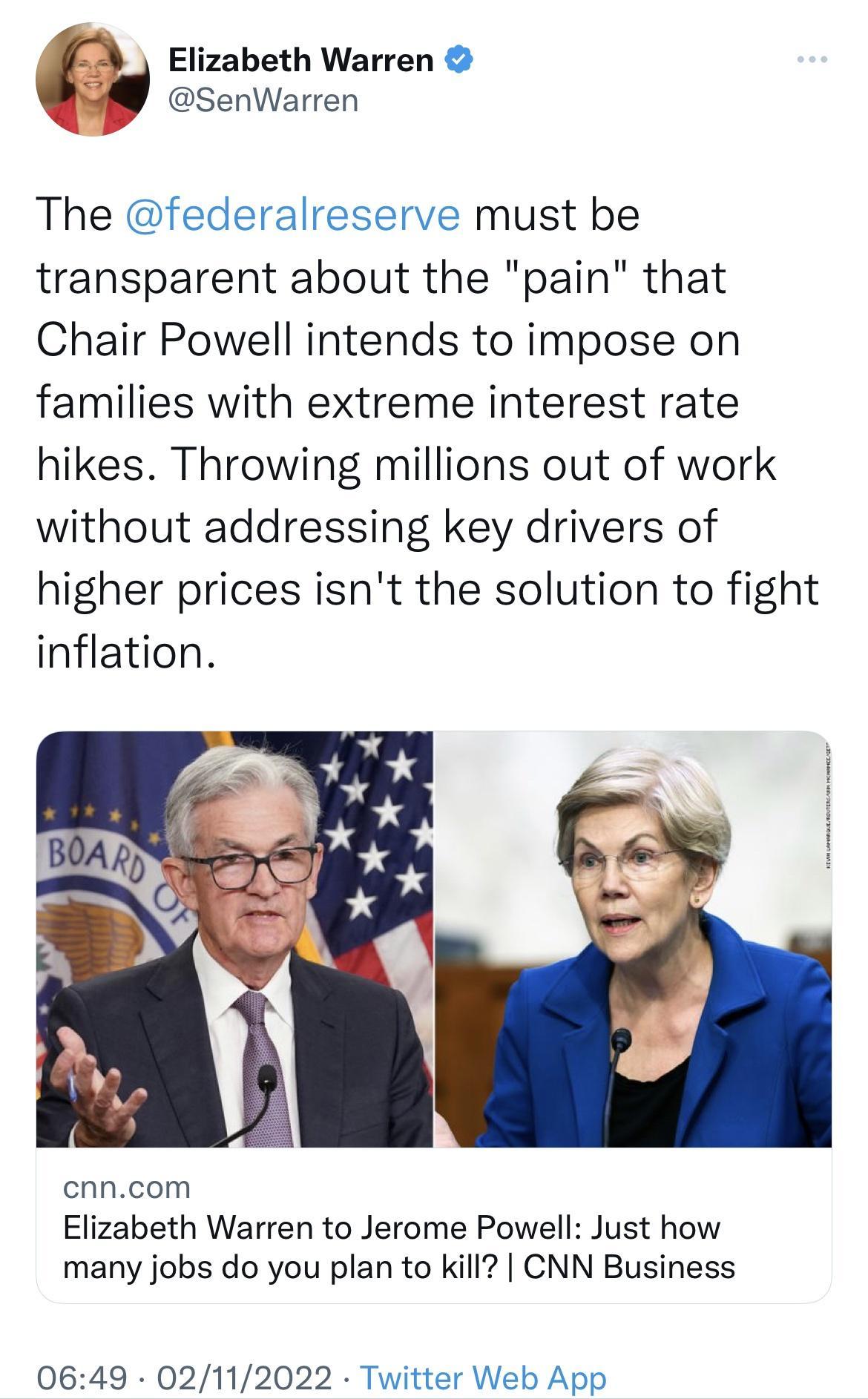 Elizabeth Warren SenWarren The federalreserve must be transparent about the pain that Chair Powell intends to impose on families with extreme interest rate hikes Throwing millions out of work without addressing key drivers of higher prices isnt the solution to fight inflation cnncom Elizabeth Warren to Jerome Powell Just how many jobs do you plan to kill CNN Business 0649 02112022 Twitter Web App