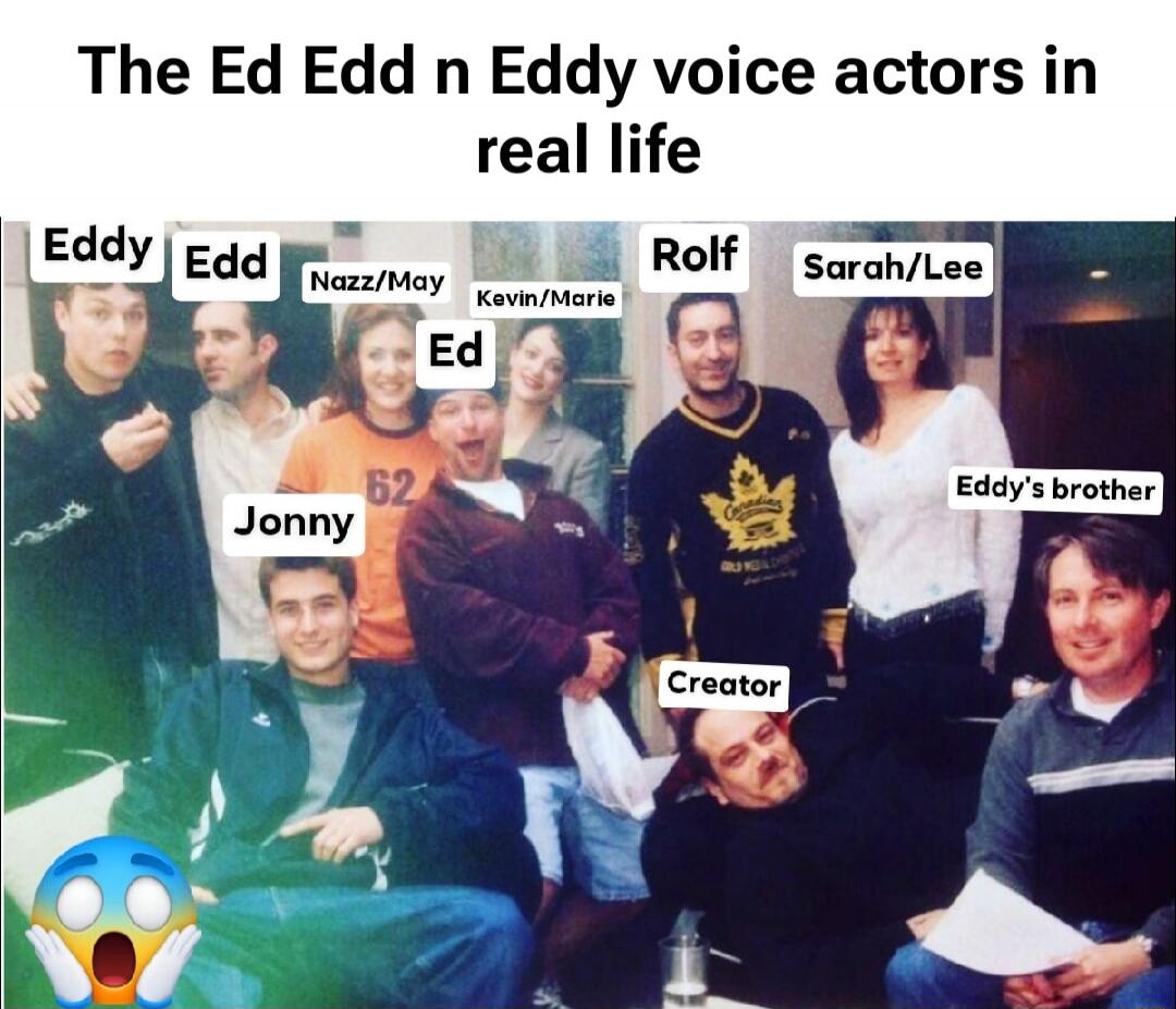 The Ed Edd n Eddy voice actors in real life
Eddy
Edd
Nazz/May
Kevin/Marie
Ed
Jonny
Rolf
Sarah/Lee
Creator
Eddy's brother