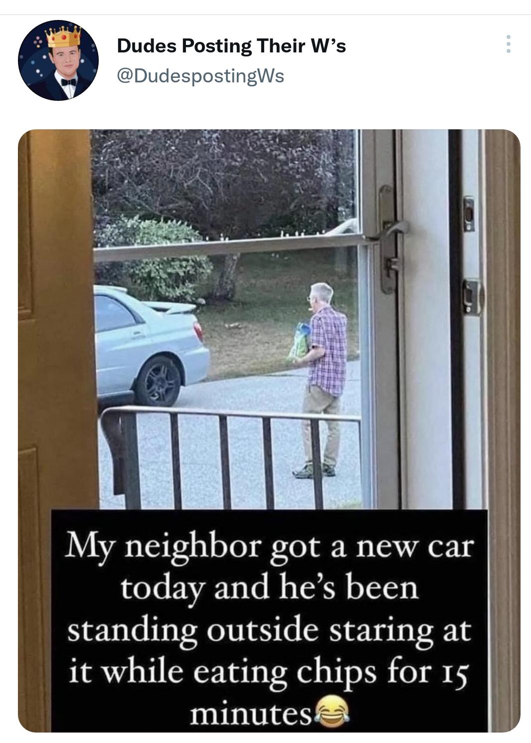 Dudes Posting Their Ws My neighbor got a new car today and hes been standing outside staring at it while eating chips for 15 minutes