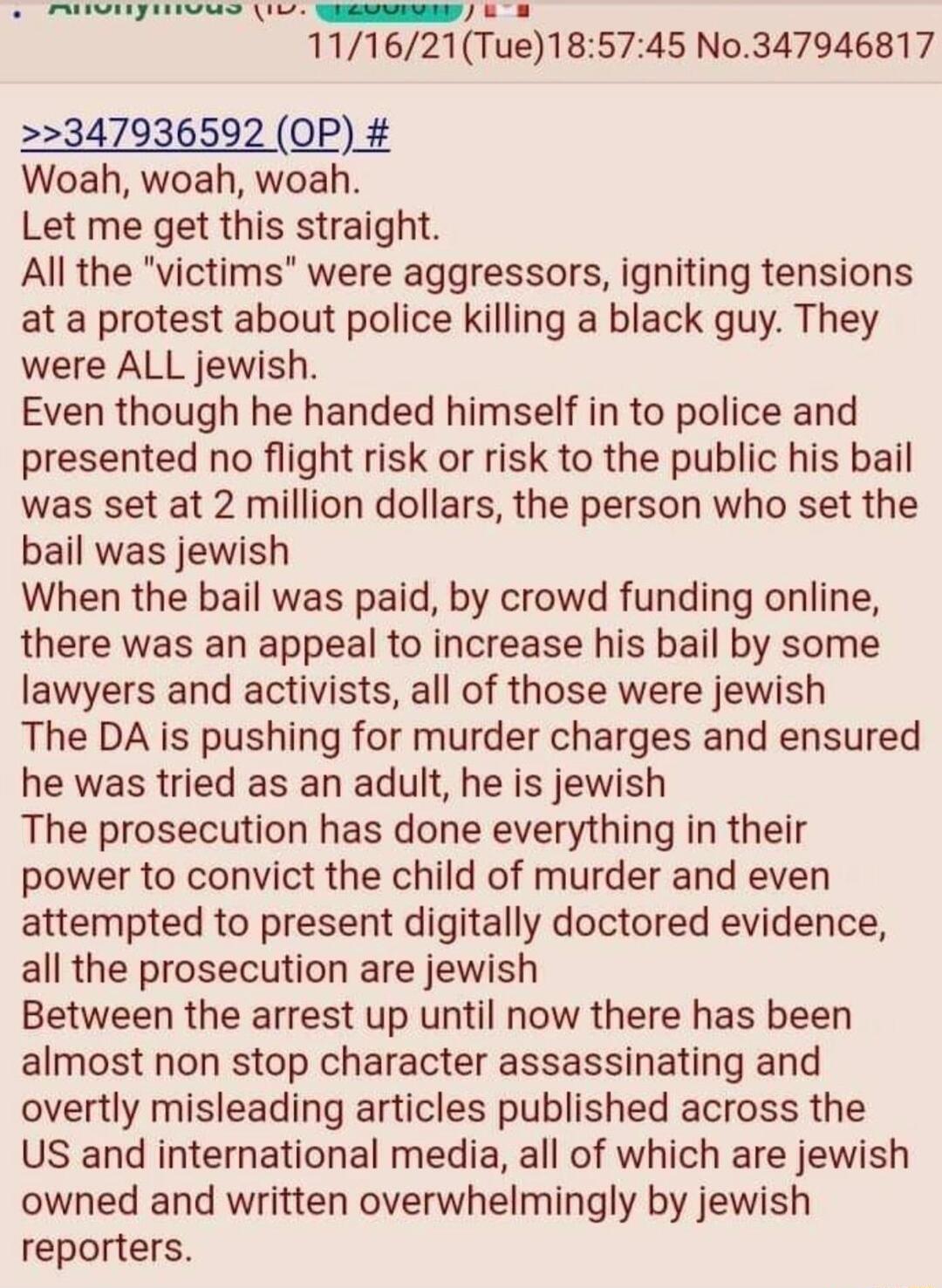 MNIVIIyINIVUS IV uilNNEENY 8 111621Tue185745 No347946817 347936592 OP Woah woah woah Let me get this straight All the victims were aggressors igniting tensions at a protest about police killing a black guy They were ALL jewish Even though he handed himself in to police and presented no flight risk or risk to the public his bail was set at 2 million dollars the person who set the bail was jewish Wh