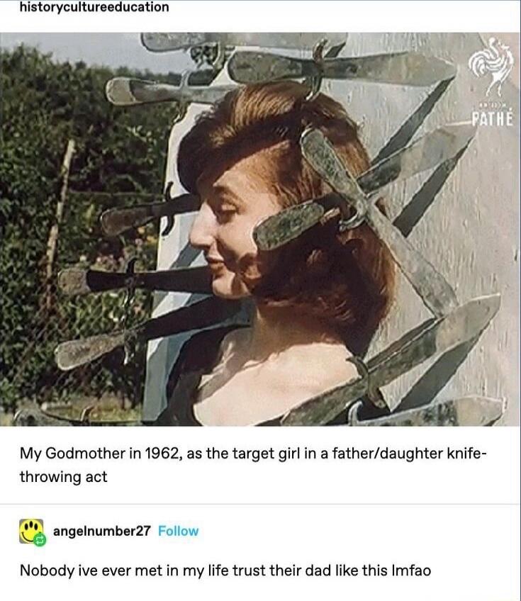 My Godmother in 1962, as the target girl in a father/daughter knife-throwing act

Nobody ive ever met in my life trust their dad like this lmfao