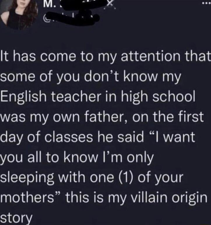 zl _ It has come to my attention that some of you dont know my SIS R CET IR e NalTa Elellole was my own father on the first day of classes he said l want you all to know Im only sleeping with one 1 of your mothers this is my villain origin story