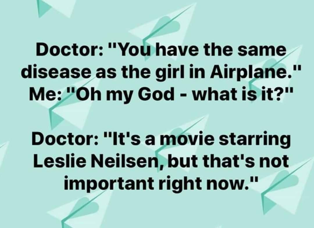 Doctor Yoiave the same disease as the girlin Alrplane MJOh my God whati s it Doctor Its a movie starring Leslie Neilsen but thats not important right now
