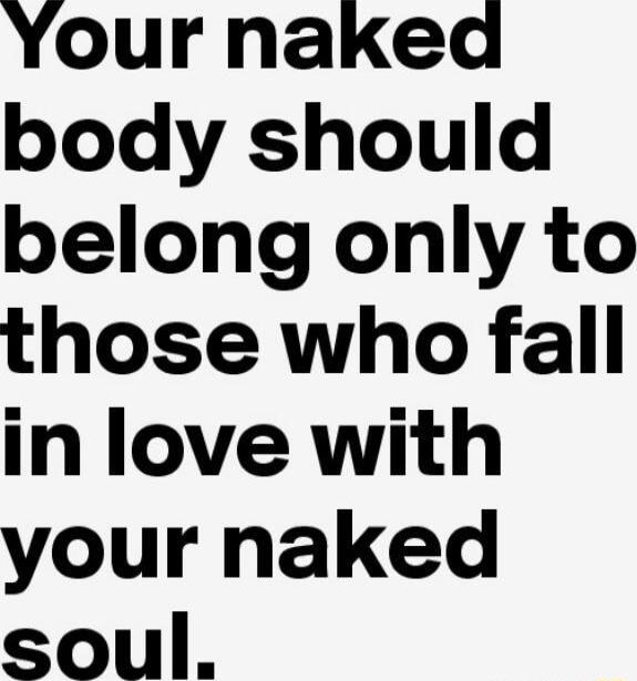 Your naked body should belong only to those who fall in love with your naked soul