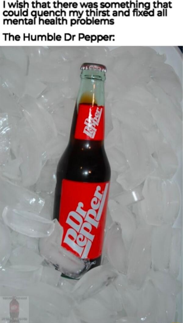 wish that there was something that could uench my thirst and fixed all mental health problems The Humble Dr Pepper