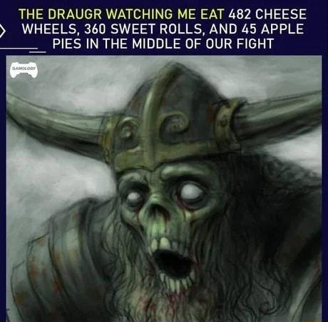 THE DRAUGR WATCHING ME EAT 482 CHEESE WHEELS 360 SWEET ROLLS AND 45 APPLE ___ PIES IN THE MIDDLE OF OUR FIGHT