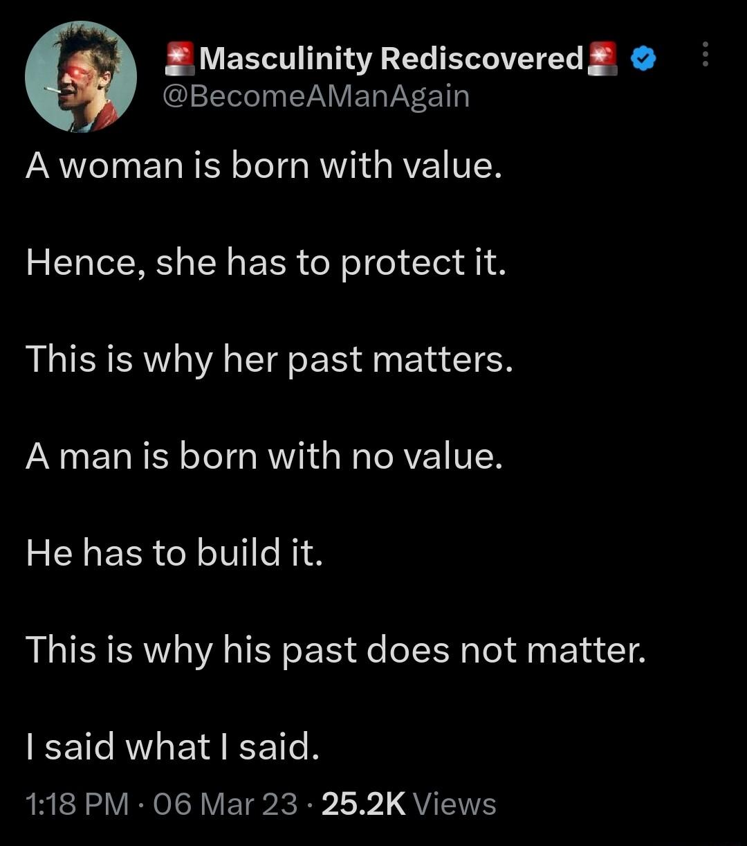 Masculinity Rediscovered BecomeAManAgain eI ETNEN TG RTI RVEIVEN Hence she has to protect it This is why her past matters A manis born with no value He has to build it This is why his past does not matter I said what said RRENL VRN o VETS B L L QU
