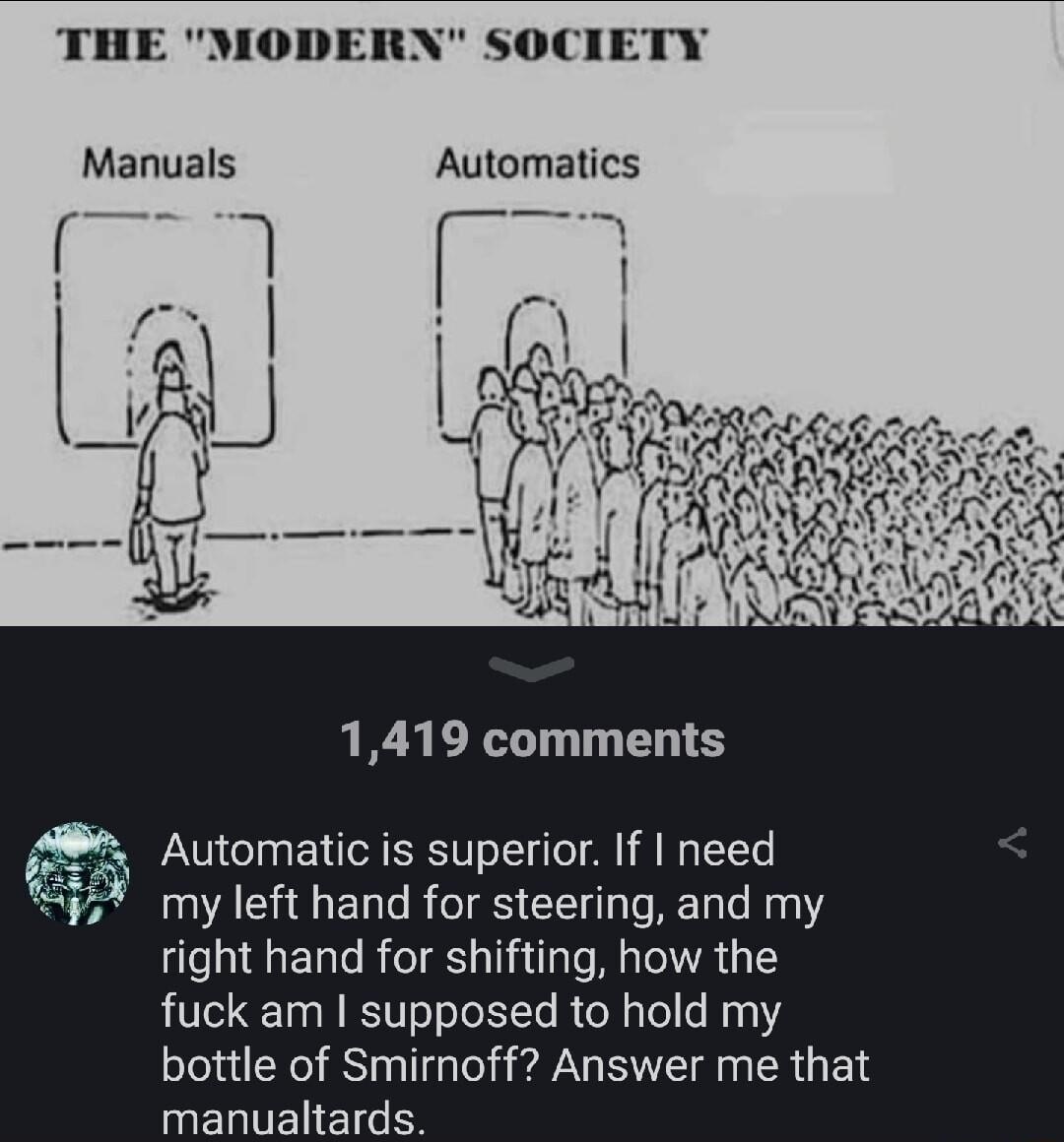 THE MODERN SOCIETY Manuals Automatics 1419 comments Automatic is superior If need my left hand for steering and my right hand for shifting how the fuck am supposed to hold my bottle of Smirnoff Answer me that manualtards
