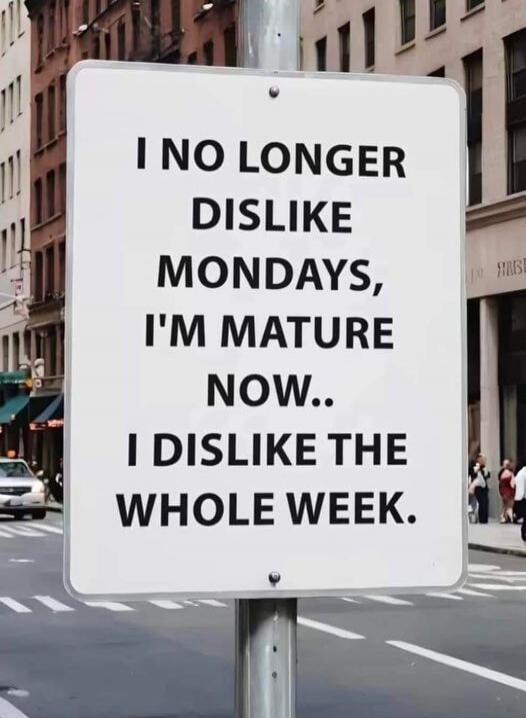 I NO LONGER DISLIKE MONDAYS, I'M MATURE NOW.. I DISLIKE THE WHOLE WEEK.