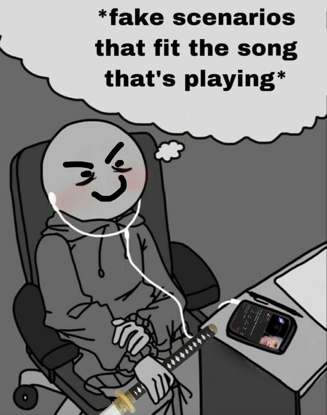 fake scenarios that fit the song thats playing