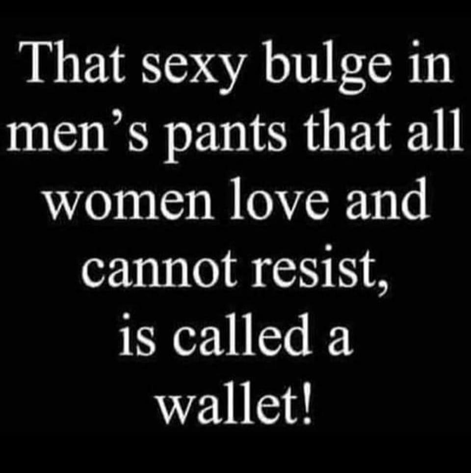 That sexy bulge in men's pants that all women love and cannot resist, is called a wallet!