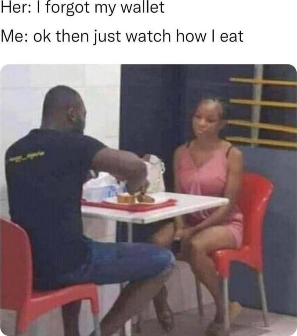 Her: I forgot my wallet
Me: ok then just watch how I eat