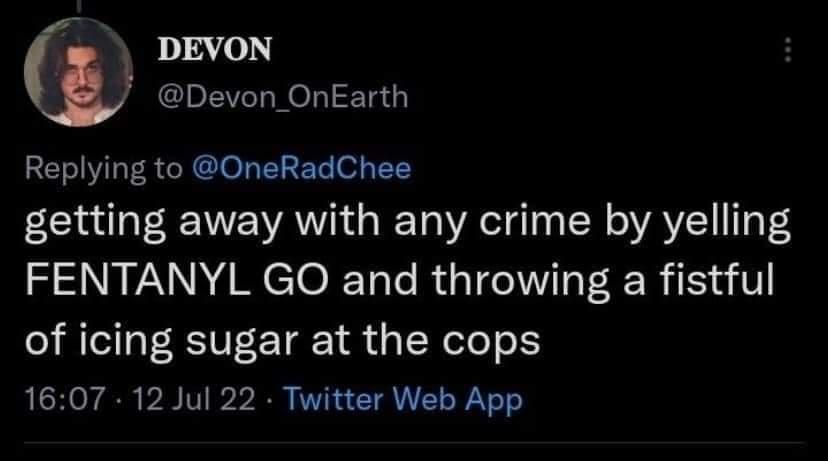 DEVON Devon OnEarth Replying to OneRadChee getting away with any crime by yelling FENTANYL GO and throwing a fistful of icing sugar at the cops 1607 12 Jul 22 Twitter Web App