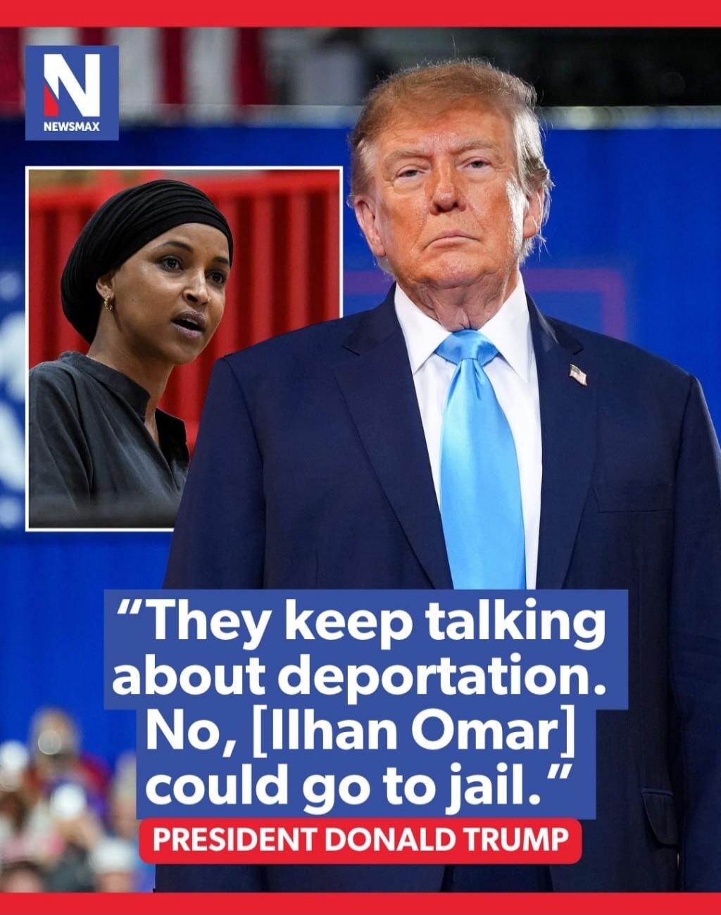 NEWSMAX. They keep talking about deportation. No, Ilhan Omar could go to jail. PRESIDENT DONALD TRUMP.