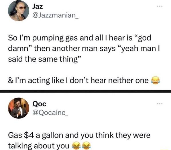 Jaz Jazzmanian_ So Im pumping gas and all hear is god damn then another man says yeah man said the same thing Im acting like dont hear neither one Qoc Qocaine_ Gas 4 a gallon and you think they were talking about you 2 2