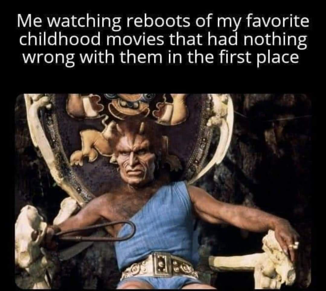 Me watching reboots of my favorite childhood movies that had nothing wrong with them in the first place