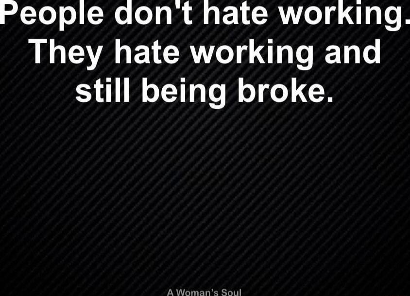 People don't hate working. They hate working and still being broke. A Woman's Soul