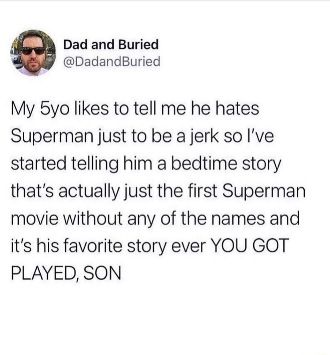 Dad and Buried DadandBuried My 5yo likes to tell me he hates Superman just to be a jerk so Ive started telling him a bedtime story thats actually just the first Superman movie without any of the names and its his favorite story ever YOU GOT PLAYED SON