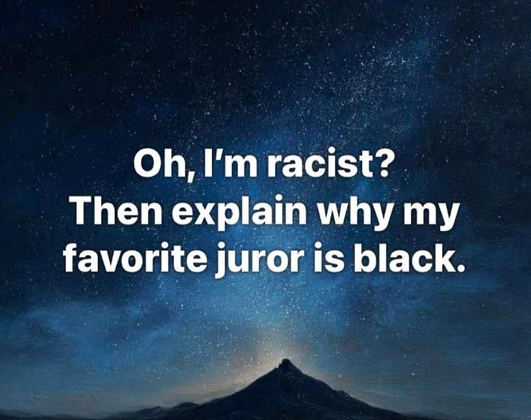Oh, I'm racist? Then explain why my favorite juror is black.