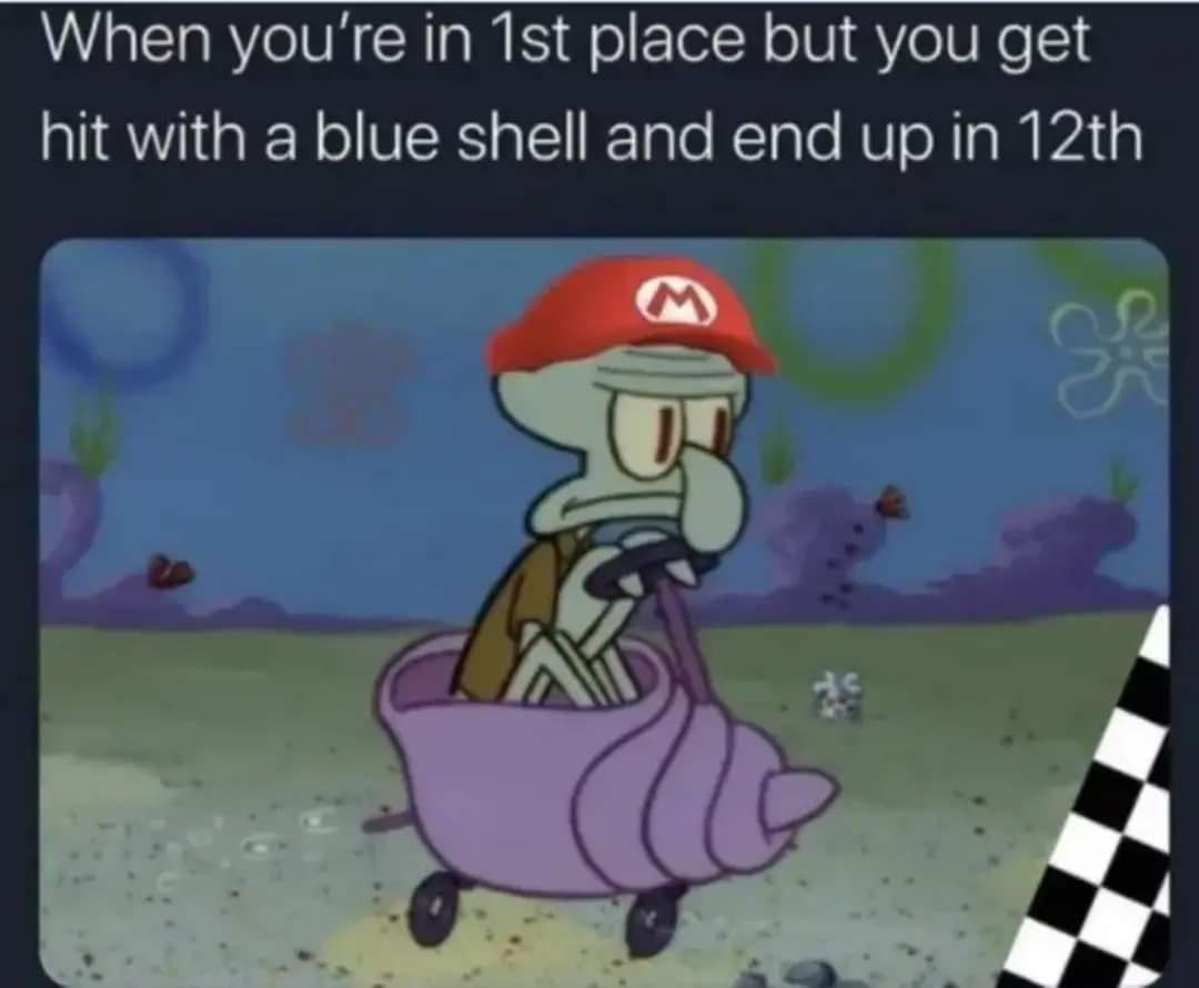 When youre in 1st place but you get hit with a blue shell and end up in 12th