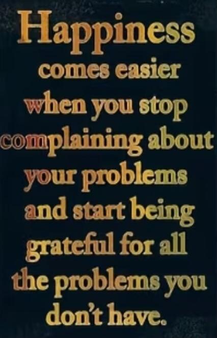 Happiness comes easier when you stop complaining about your problems and start being grateful for all the problems you don't have.