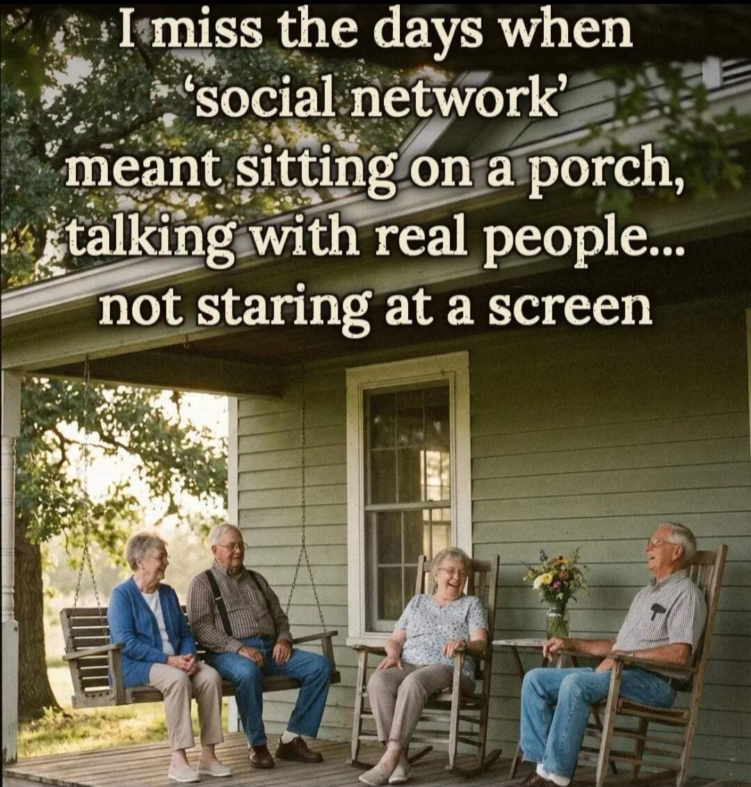 I miss the days when 'social network' meant sitting on a porch, talking with real people... not staring at a screen