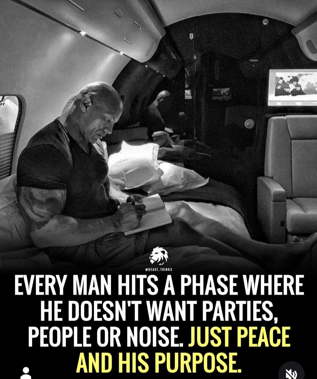 EVERY MAN HITS A PHASE WHERE HE DOESN'T WANT PARTIES, PEOPLE OR NOISE. JUST PEACE AND HIS PURPOSE.