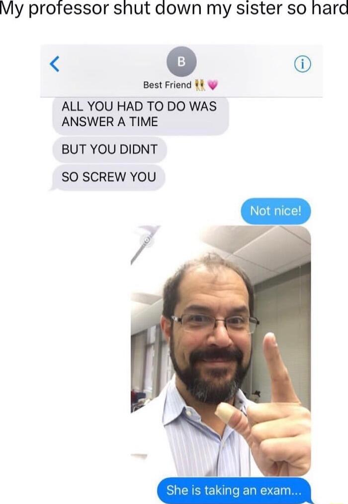 My professor shut aown my sister so hard s Best Friend 4 ALL YOU HAD TO DO WAS ANSWER A TIME BUT YOU DIDNT SO SCREW YOU